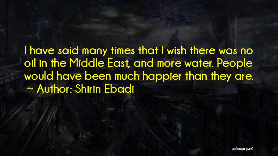 Shirin Ebadi Quotes: I Have Said Many Times That I Wish There Was No Oil In The Middle East, And More Water. People