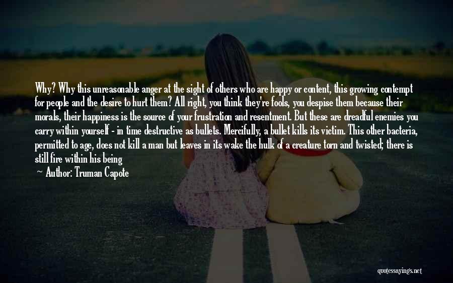 Truman Capote Quotes: Why? Why This Unreasonable Anger At The Sight Of Others Who Are Happy Or Content, This Growing Contempt For People