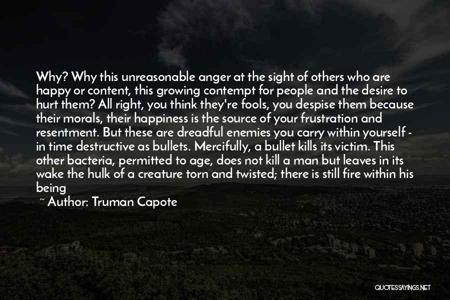 Truman Capote Quotes: Why? Why This Unreasonable Anger At The Sight Of Others Who Are Happy Or Content, This Growing Contempt For People