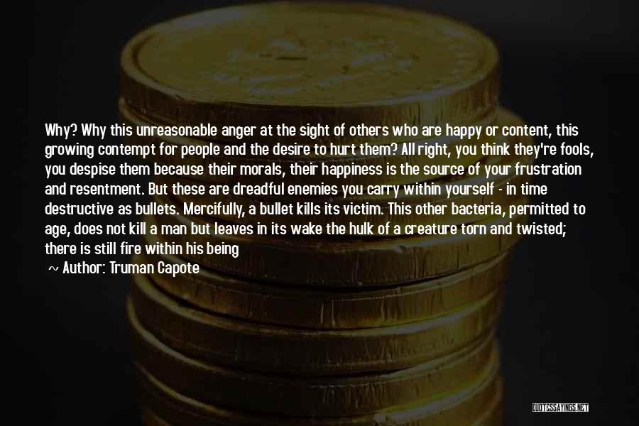 Truman Capote Quotes: Why? Why This Unreasonable Anger At The Sight Of Others Who Are Happy Or Content, This Growing Contempt For People