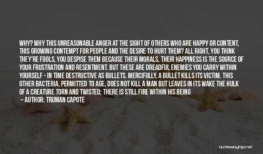 Truman Capote Quotes: Why? Why This Unreasonable Anger At The Sight Of Others Who Are Happy Or Content, This Growing Contempt For People