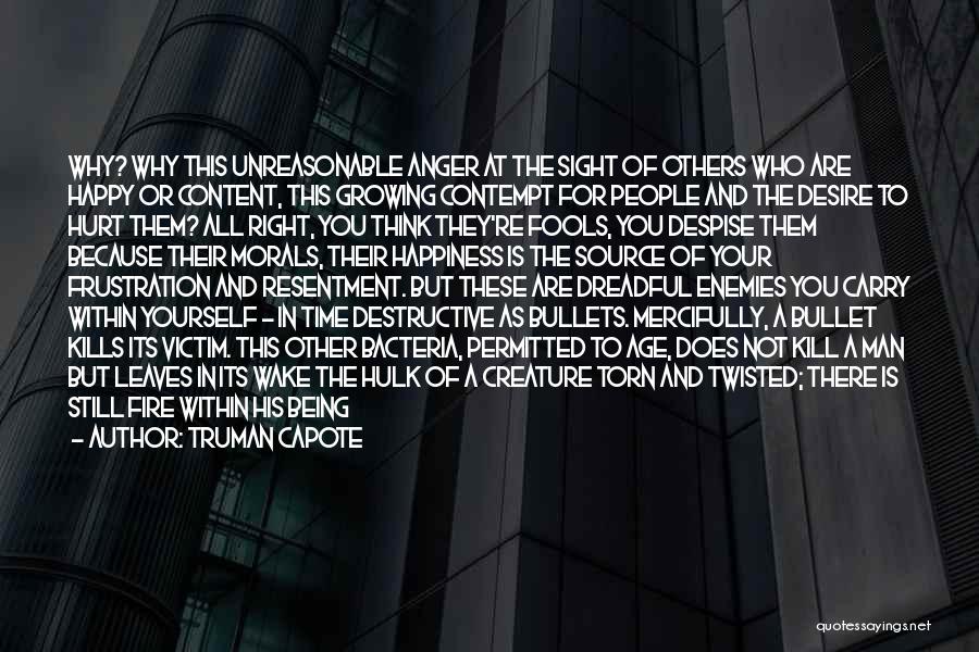 Truman Capote Quotes: Why? Why This Unreasonable Anger At The Sight Of Others Who Are Happy Or Content, This Growing Contempt For People