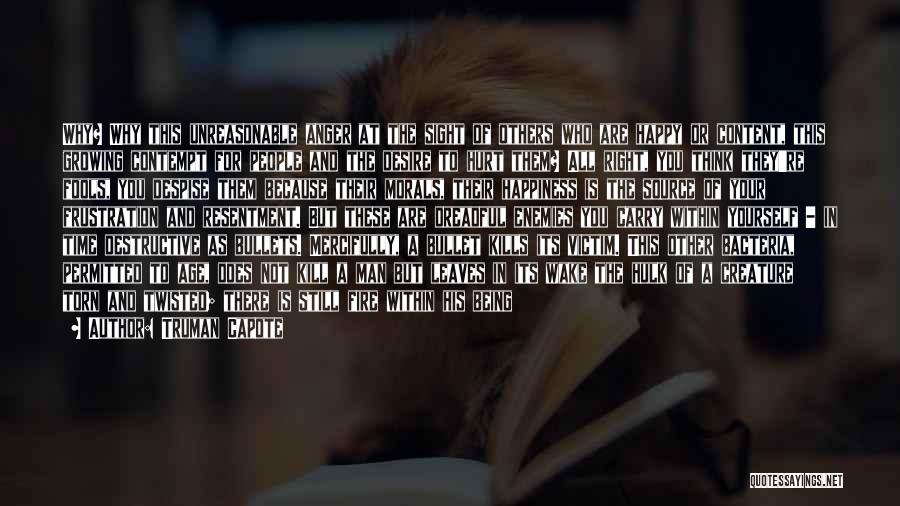 Truman Capote Quotes: Why? Why This Unreasonable Anger At The Sight Of Others Who Are Happy Or Content, This Growing Contempt For People