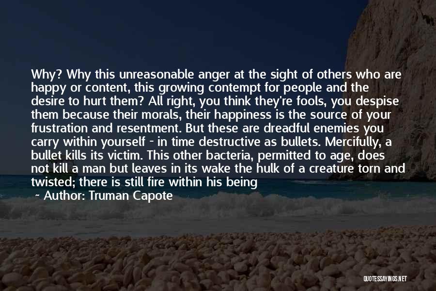 Truman Capote Quotes: Why? Why This Unreasonable Anger At The Sight Of Others Who Are Happy Or Content, This Growing Contempt For People