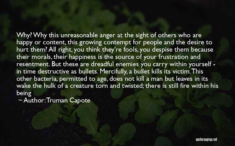 Truman Capote Quotes: Why? Why This Unreasonable Anger At The Sight Of Others Who Are Happy Or Content, This Growing Contempt For People