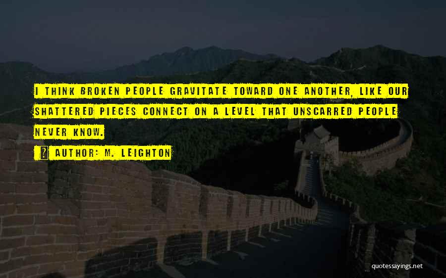 M. Leighton Quotes: I Think Broken People Gravitate Toward One Another, Like Our Shattered Pieces Connect On A Level That Unscarred People Never