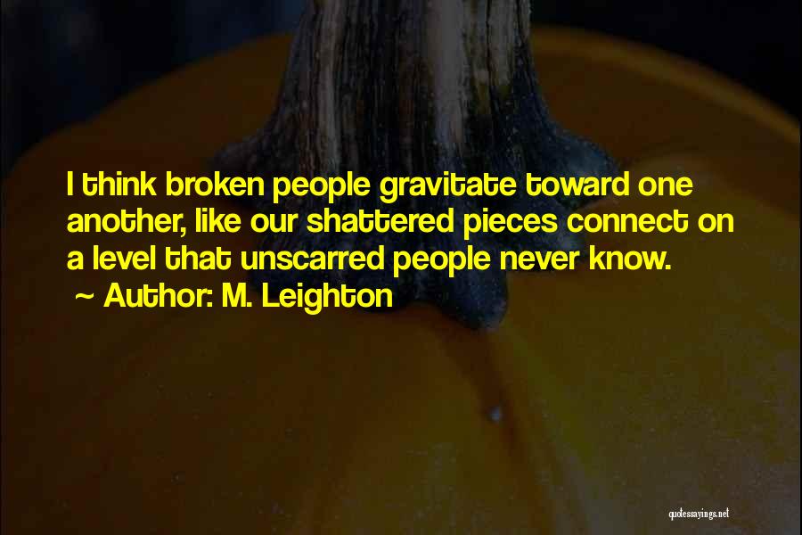 M. Leighton Quotes: I Think Broken People Gravitate Toward One Another, Like Our Shattered Pieces Connect On A Level That Unscarred People Never