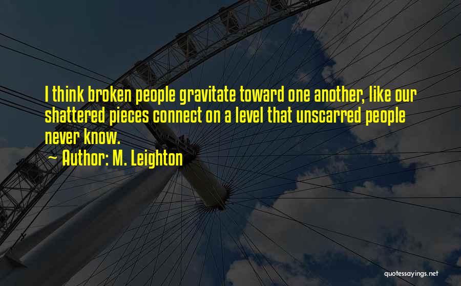 M. Leighton Quotes: I Think Broken People Gravitate Toward One Another, Like Our Shattered Pieces Connect On A Level That Unscarred People Never