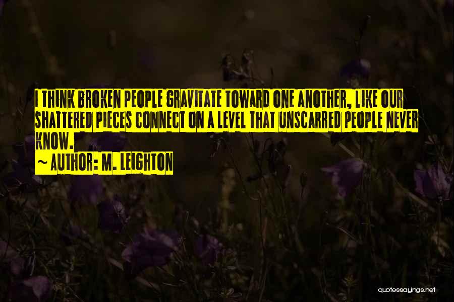 M. Leighton Quotes: I Think Broken People Gravitate Toward One Another, Like Our Shattered Pieces Connect On A Level That Unscarred People Never