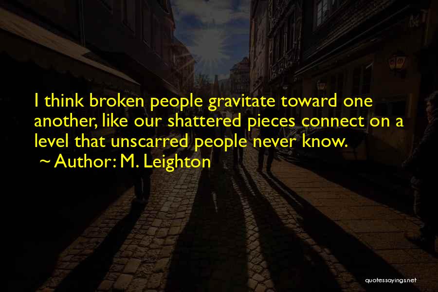 M. Leighton Quotes: I Think Broken People Gravitate Toward One Another, Like Our Shattered Pieces Connect On A Level That Unscarred People Never