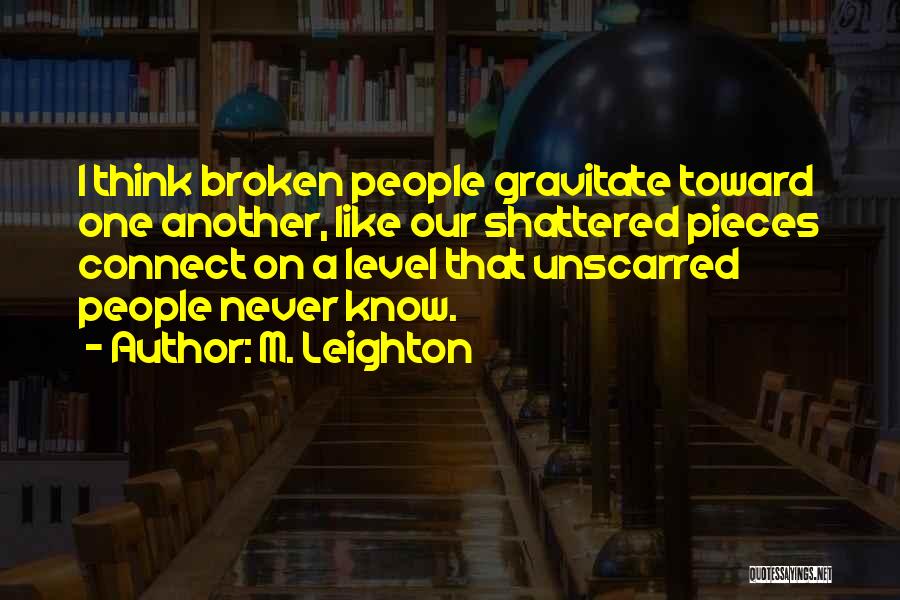 M. Leighton Quotes: I Think Broken People Gravitate Toward One Another, Like Our Shattered Pieces Connect On A Level That Unscarred People Never