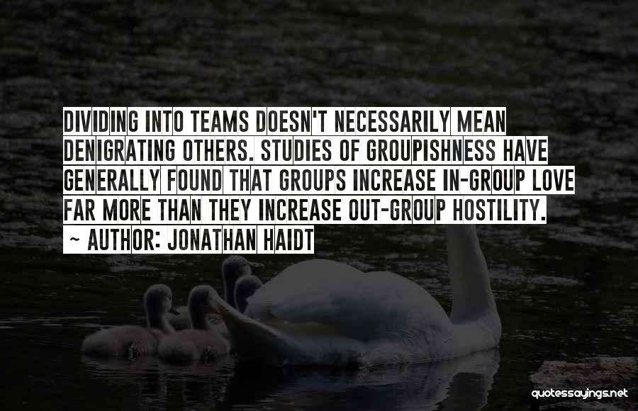 Jonathan Haidt Quotes: Dividing Into Teams Doesn't Necessarily Mean Denigrating Others. Studies Of Groupishness Have Generally Found That Groups Increase In-group Love Far