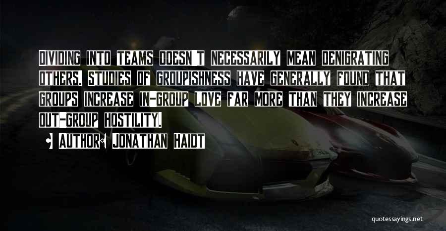 Jonathan Haidt Quotes: Dividing Into Teams Doesn't Necessarily Mean Denigrating Others. Studies Of Groupishness Have Generally Found That Groups Increase In-group Love Far