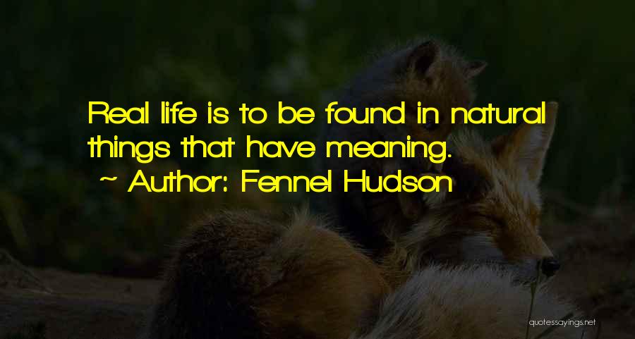 Fennel Hudson Quotes: Real Life Is To Be Found In Natural Things That Have Meaning.
