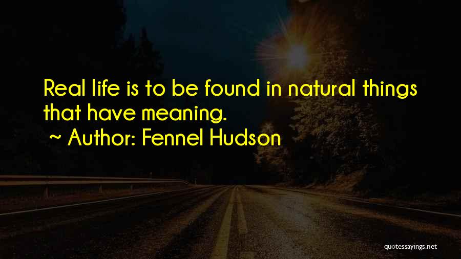 Fennel Hudson Quotes: Real Life Is To Be Found In Natural Things That Have Meaning.