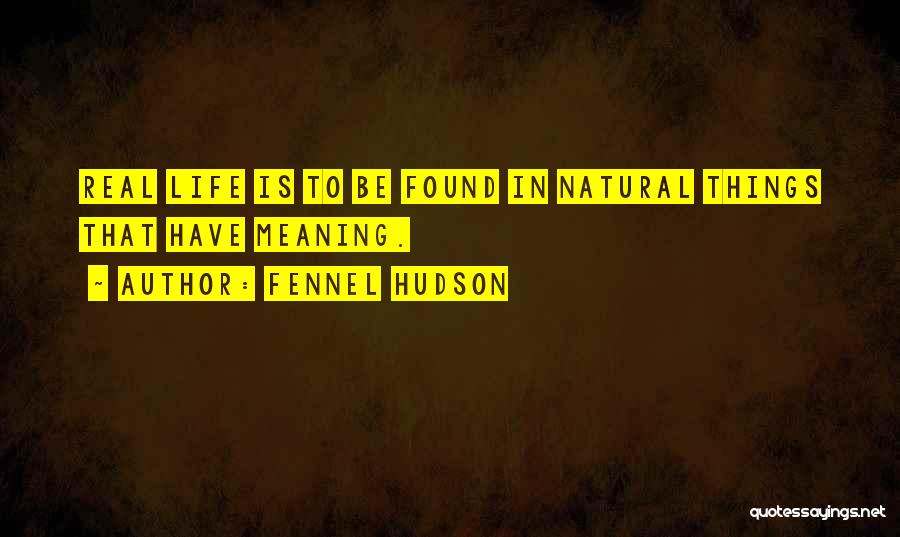 Fennel Hudson Quotes: Real Life Is To Be Found In Natural Things That Have Meaning.