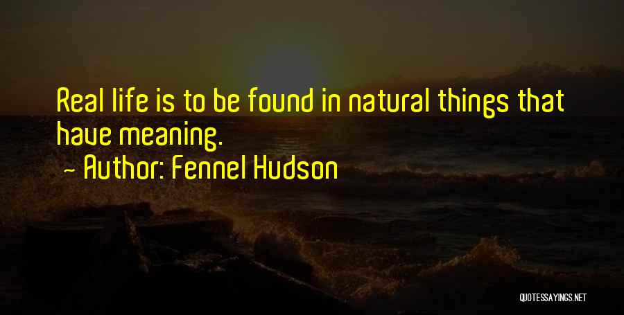 Fennel Hudson Quotes: Real Life Is To Be Found In Natural Things That Have Meaning.