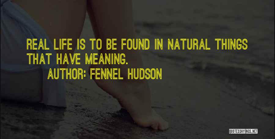 Fennel Hudson Quotes: Real Life Is To Be Found In Natural Things That Have Meaning.