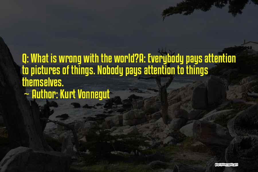 Kurt Vonnegut Quotes: Q: What Is Wrong With The World?a: Everybody Pays Attention To Pictures Of Things. Nobody Pays Attention To Things Themselves.