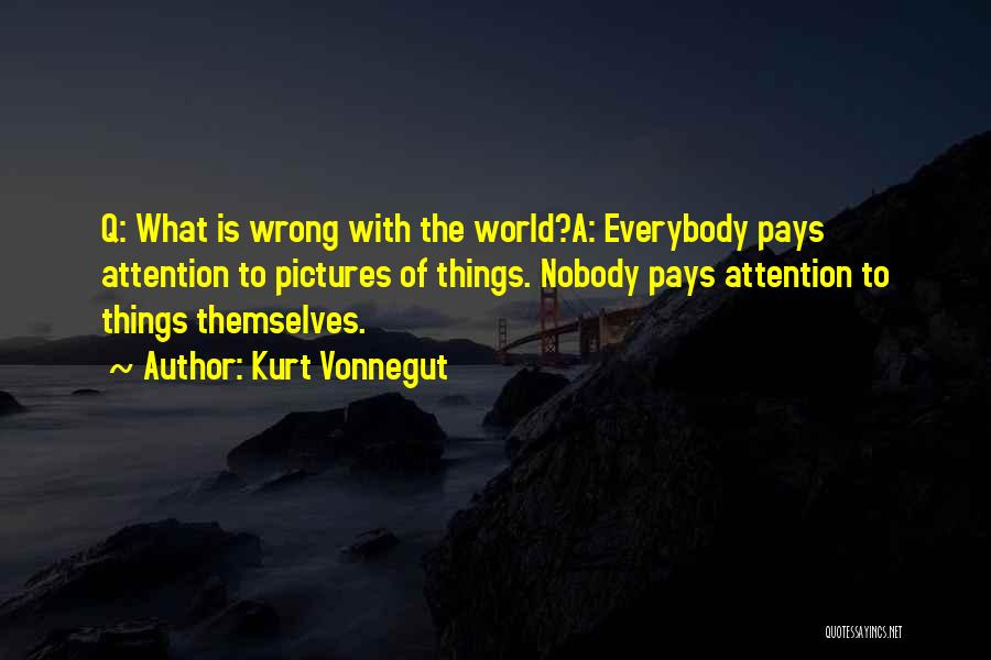 Kurt Vonnegut Quotes: Q: What Is Wrong With The World?a: Everybody Pays Attention To Pictures Of Things. Nobody Pays Attention To Things Themselves.