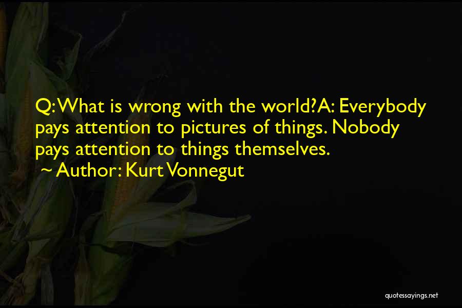 Kurt Vonnegut Quotes: Q: What Is Wrong With The World?a: Everybody Pays Attention To Pictures Of Things. Nobody Pays Attention To Things Themselves.