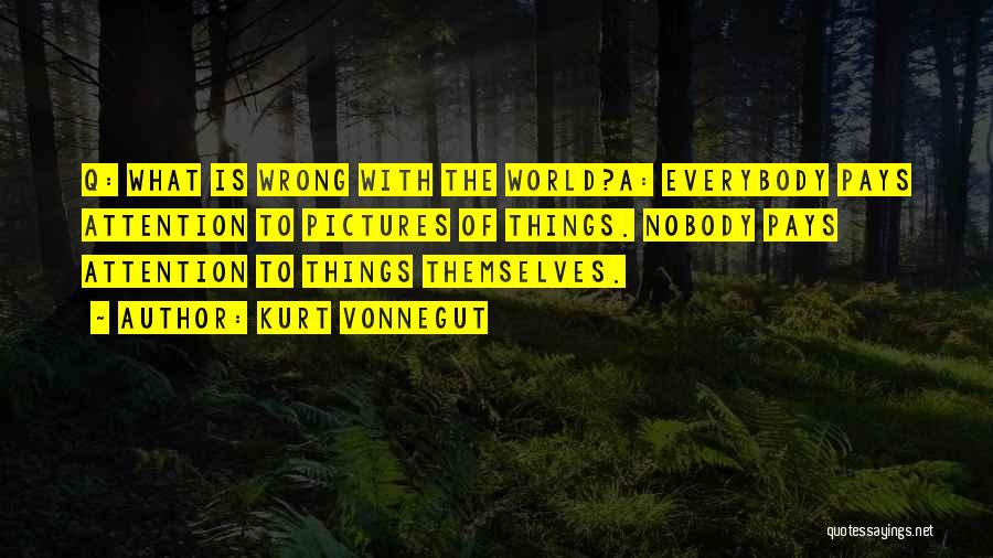Kurt Vonnegut Quotes: Q: What Is Wrong With The World?a: Everybody Pays Attention To Pictures Of Things. Nobody Pays Attention To Things Themselves.