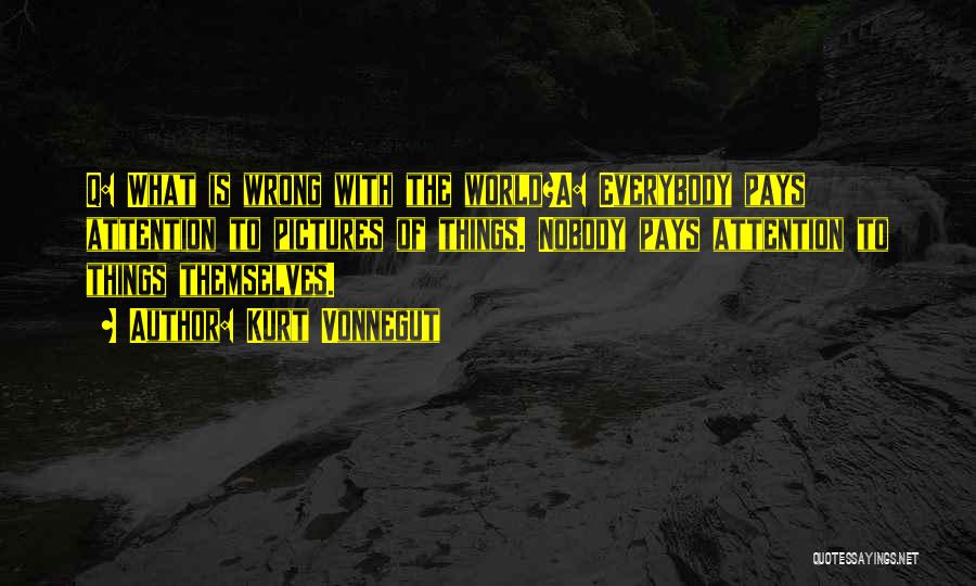 Kurt Vonnegut Quotes: Q: What Is Wrong With The World?a: Everybody Pays Attention To Pictures Of Things. Nobody Pays Attention To Things Themselves.