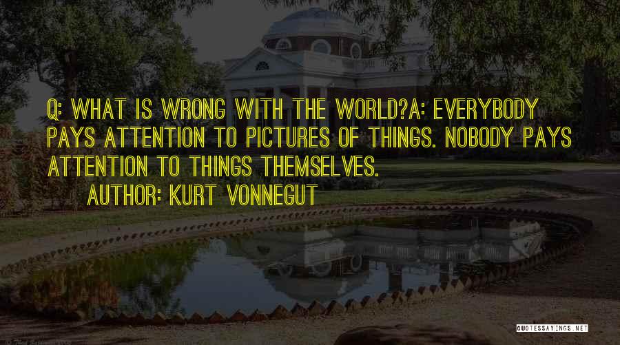 Kurt Vonnegut Quotes: Q: What Is Wrong With The World?a: Everybody Pays Attention To Pictures Of Things. Nobody Pays Attention To Things Themselves.