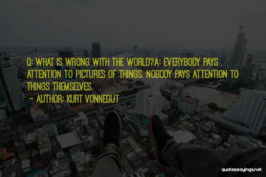 Kurt Vonnegut Quotes: Q: What Is Wrong With The World?a: Everybody Pays Attention To Pictures Of Things. Nobody Pays Attention To Things Themselves.