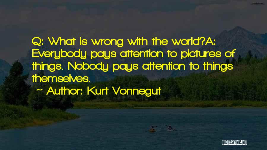 Kurt Vonnegut Quotes: Q: What Is Wrong With The World?a: Everybody Pays Attention To Pictures Of Things. Nobody Pays Attention To Things Themselves.