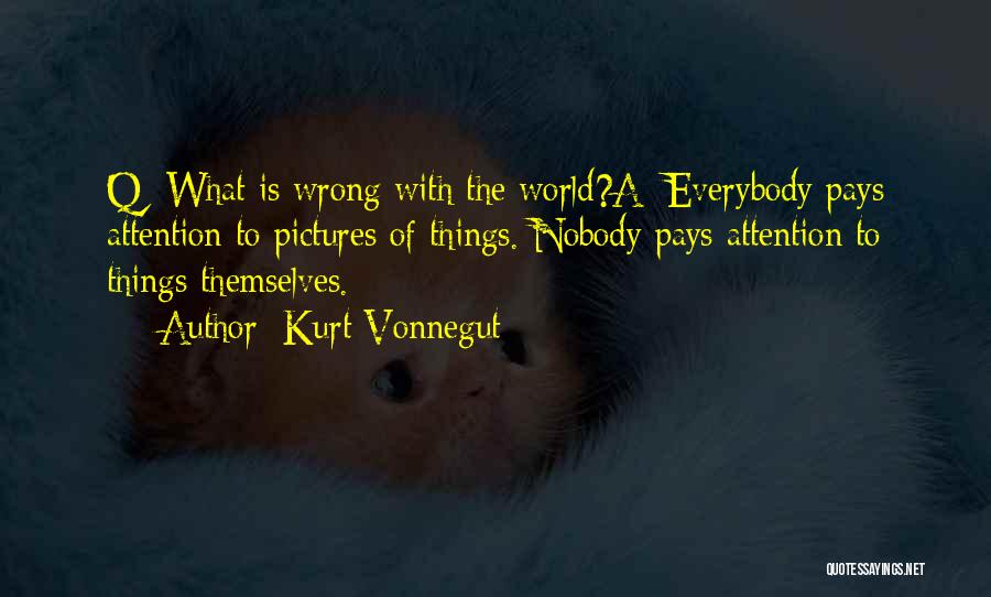 Kurt Vonnegut Quotes: Q: What Is Wrong With The World?a: Everybody Pays Attention To Pictures Of Things. Nobody Pays Attention To Things Themselves.