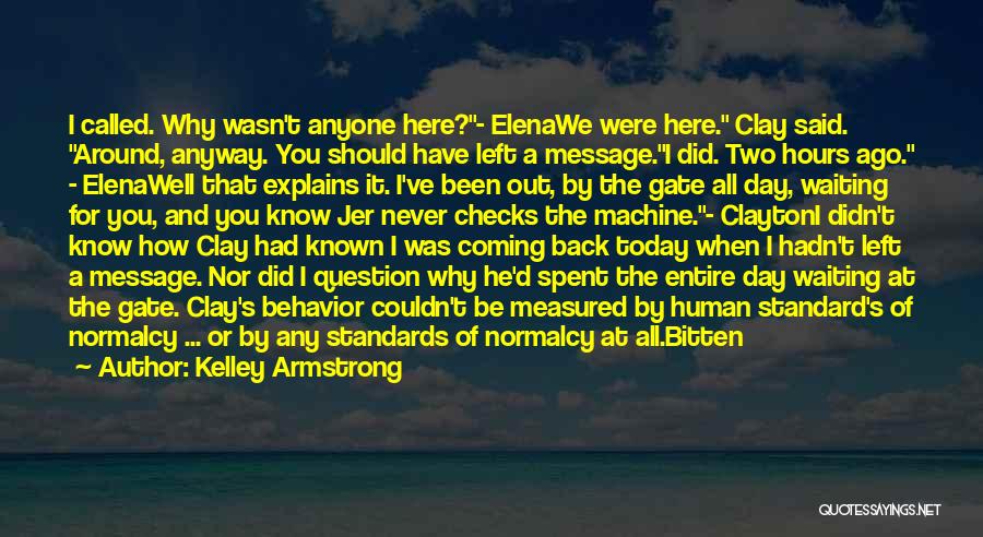 Kelley Armstrong Quotes: I Called. Why Wasn't Anyone Here?- Elenawe Were Here. Clay Said. Around, Anyway. You Should Have Left A Message.i Did.