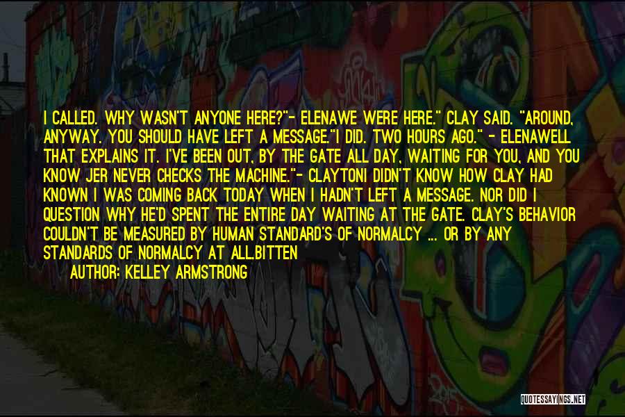 Kelley Armstrong Quotes: I Called. Why Wasn't Anyone Here?- Elenawe Were Here. Clay Said. Around, Anyway. You Should Have Left A Message.i Did.