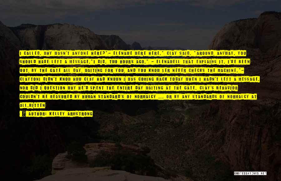 Kelley Armstrong Quotes: I Called. Why Wasn't Anyone Here?- Elenawe Were Here. Clay Said. Around, Anyway. You Should Have Left A Message.i Did.