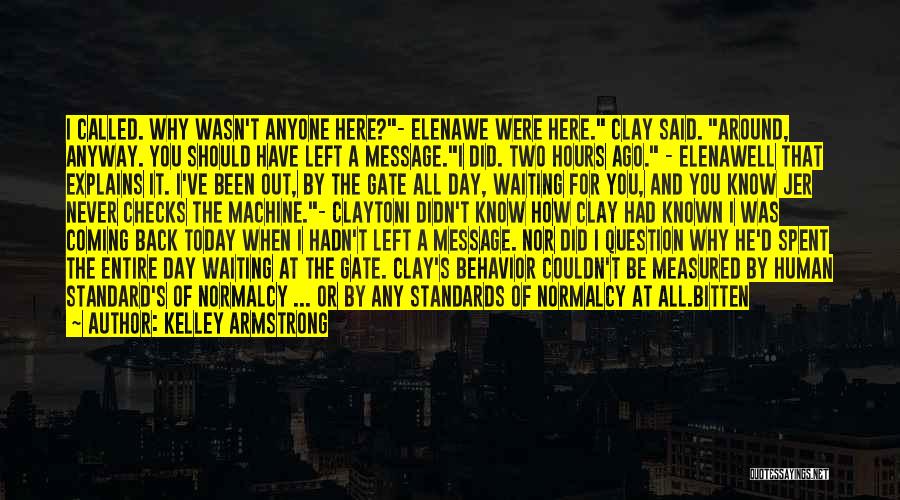 Kelley Armstrong Quotes: I Called. Why Wasn't Anyone Here?- Elenawe Were Here. Clay Said. Around, Anyway. You Should Have Left A Message.i Did.