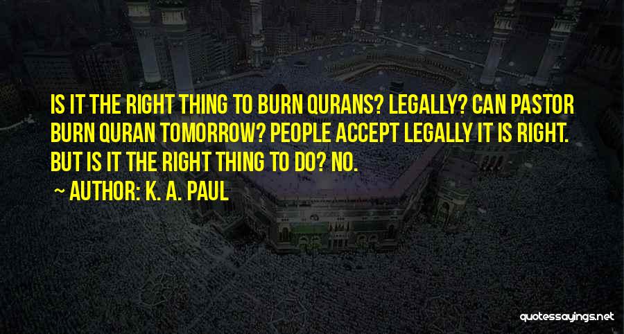 K. A. Paul Quotes: Is It The Right Thing To Burn Qurans? Legally? Can Pastor Burn Quran Tomorrow? People Accept Legally It Is Right.