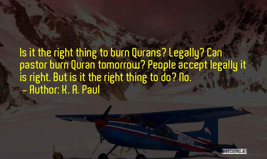 K. A. Paul Quotes: Is It The Right Thing To Burn Qurans? Legally? Can Pastor Burn Quran Tomorrow? People Accept Legally It Is Right.