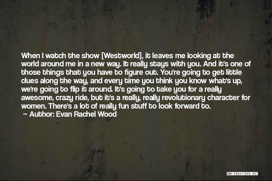 Evan Rachel Wood Quotes: When I Watch The Show [westworld], It Leaves Me Looking At The World Around Me In A New Way. It