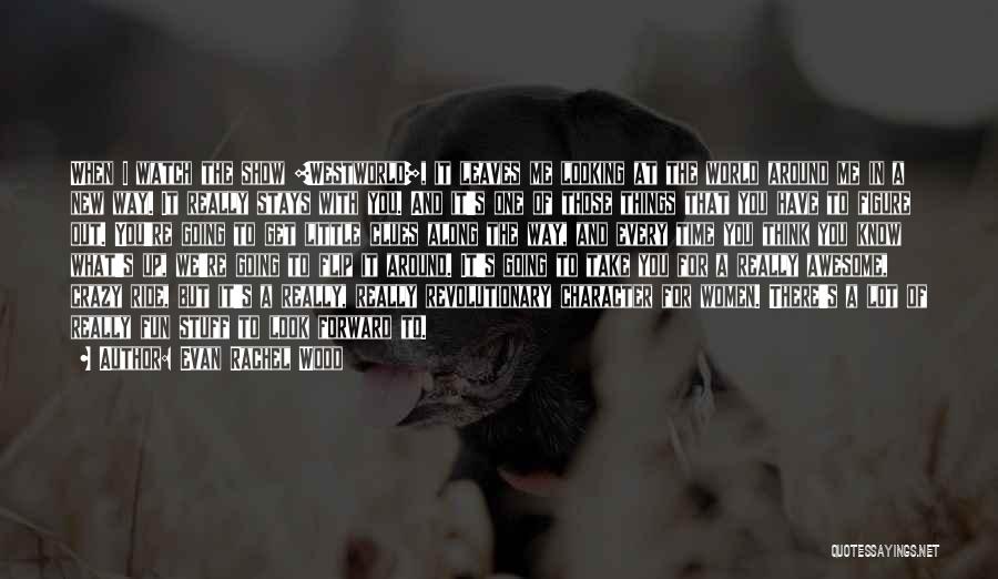 Evan Rachel Wood Quotes: When I Watch The Show [westworld], It Leaves Me Looking At The World Around Me In A New Way. It