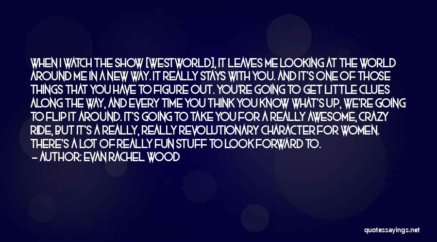 Evan Rachel Wood Quotes: When I Watch The Show [westworld], It Leaves Me Looking At The World Around Me In A New Way. It