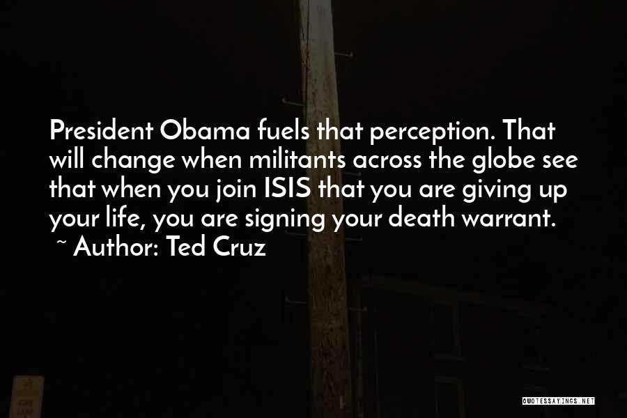 Ted Cruz Quotes: President Obama Fuels That Perception. That Will Change When Militants Across The Globe See That When You Join Isis That