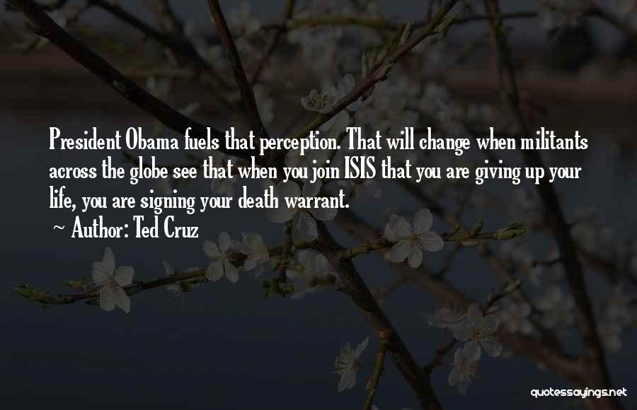 Ted Cruz Quotes: President Obama Fuels That Perception. That Will Change When Militants Across The Globe See That When You Join Isis That