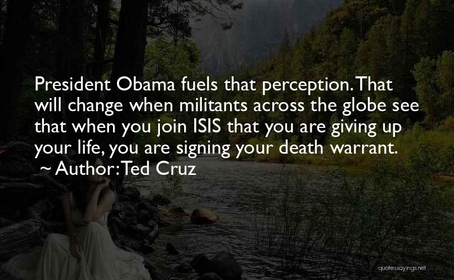 Ted Cruz Quotes: President Obama Fuels That Perception. That Will Change When Militants Across The Globe See That When You Join Isis That
