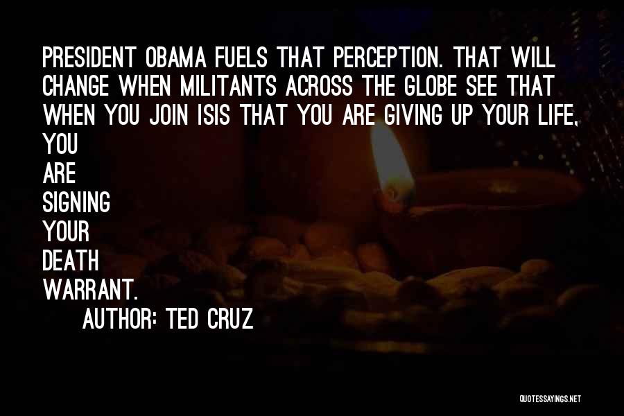 Ted Cruz Quotes: President Obama Fuels That Perception. That Will Change When Militants Across The Globe See That When You Join Isis That