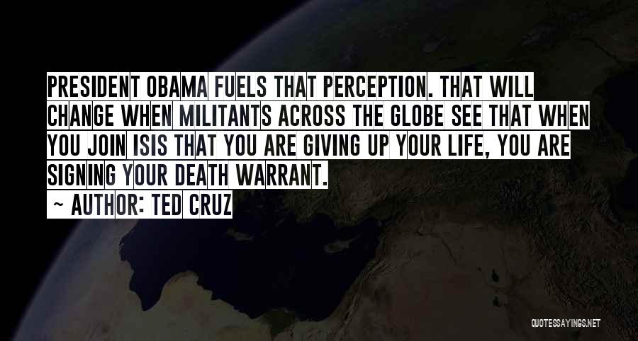 Ted Cruz Quotes: President Obama Fuels That Perception. That Will Change When Militants Across The Globe See That When You Join Isis That