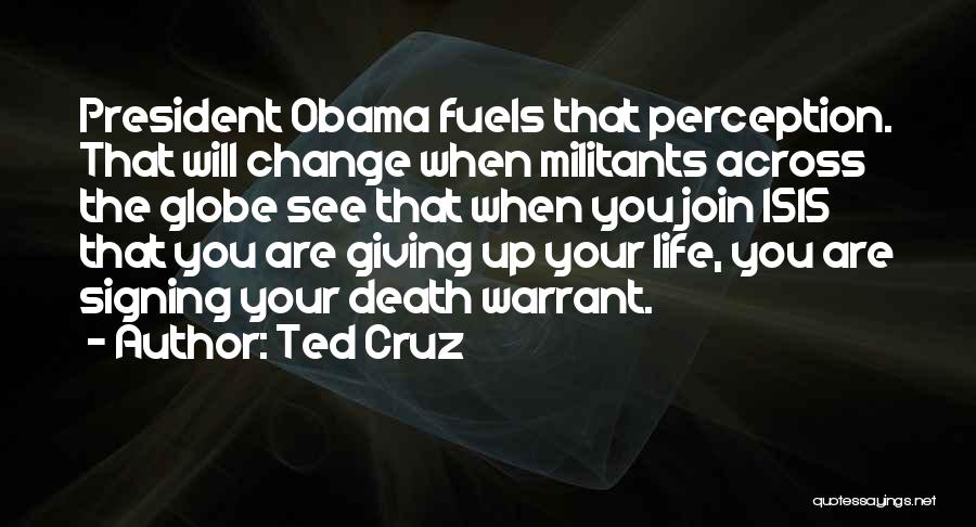 Ted Cruz Quotes: President Obama Fuels That Perception. That Will Change When Militants Across The Globe See That When You Join Isis That