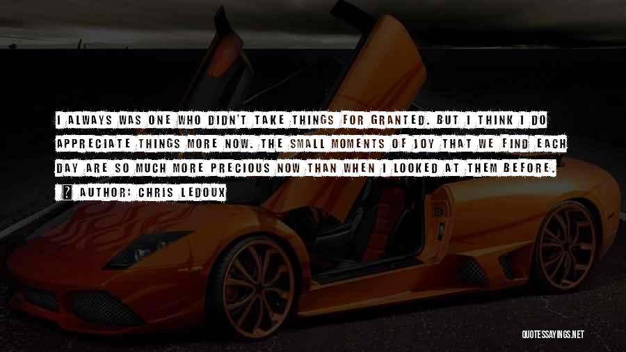 Chris LeDoux Quotes: I Always Was One Who Didn't Take Things For Granted. But I Think I Do Appreciate Things More Now. The