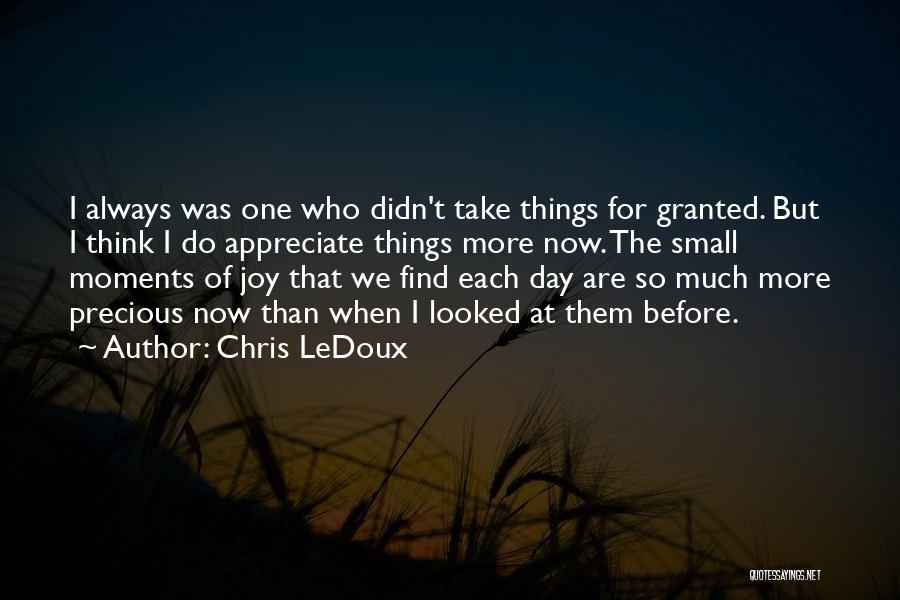 Chris LeDoux Quotes: I Always Was One Who Didn't Take Things For Granted. But I Think I Do Appreciate Things More Now. The