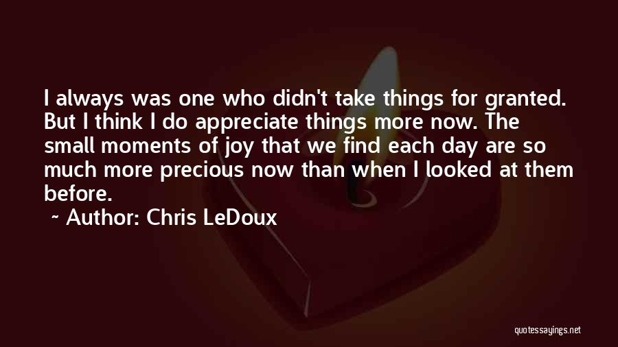 Chris LeDoux Quotes: I Always Was One Who Didn't Take Things For Granted. But I Think I Do Appreciate Things More Now. The