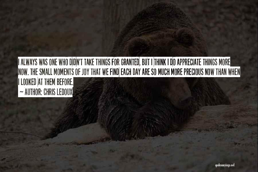 Chris LeDoux Quotes: I Always Was One Who Didn't Take Things For Granted. But I Think I Do Appreciate Things More Now. The